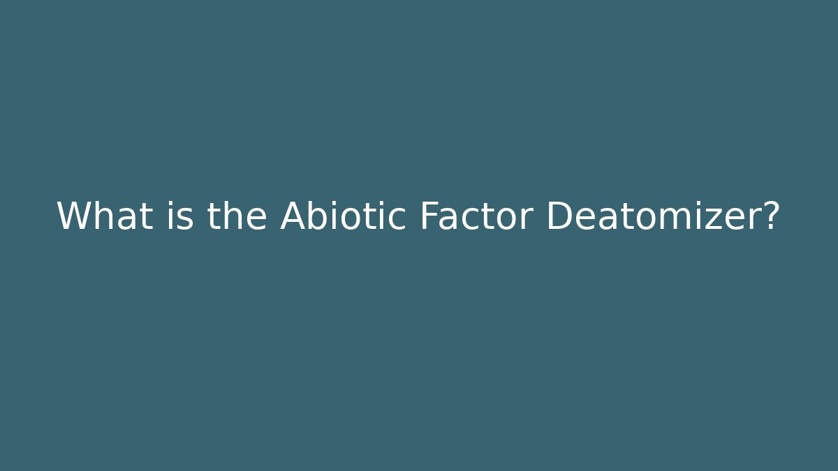 What is the Abiotic Factor Deatomizer?