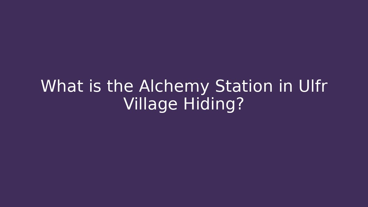 What is the Alchemy Station in Ulfr Village Hiding?