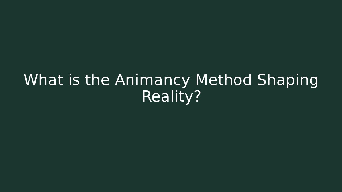 What is the Animancy Method Shaping Reality?