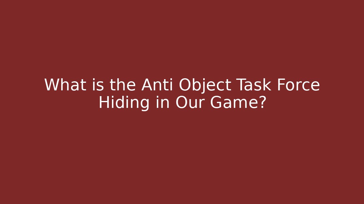 What is the Anti Object Task Force Hiding in Our Game?