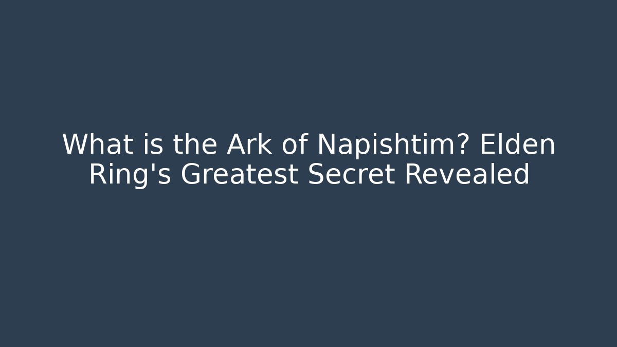 What is the Ark of Napishtim? Elden Ring's Greatest Secret Revealed
