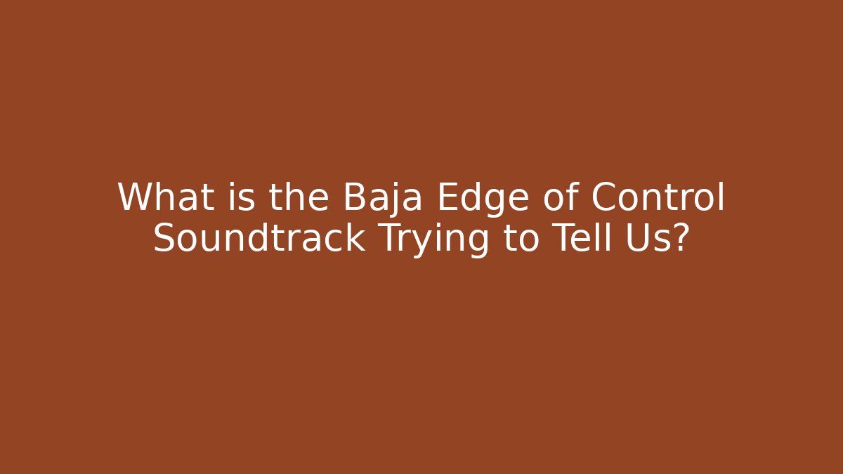 What is the Baja Edge of Control Soundtrack Trying to Tell Us?