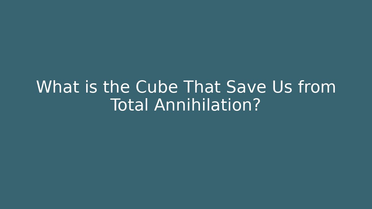 What is the Cube That Save Us from Total Annihilation?