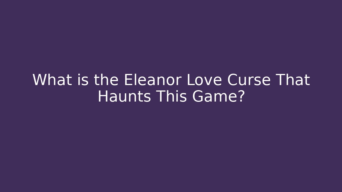 What is the Eleanor Love Curse That Haunts This Game?