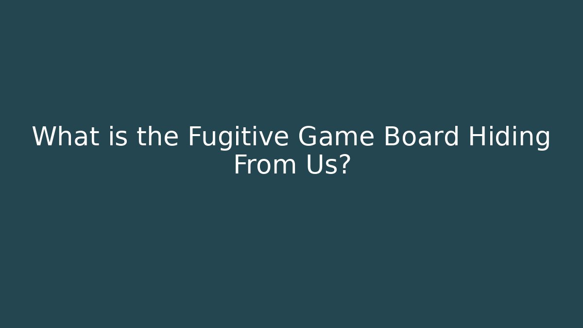 What is the Fugitive Game Board Hiding From Us?