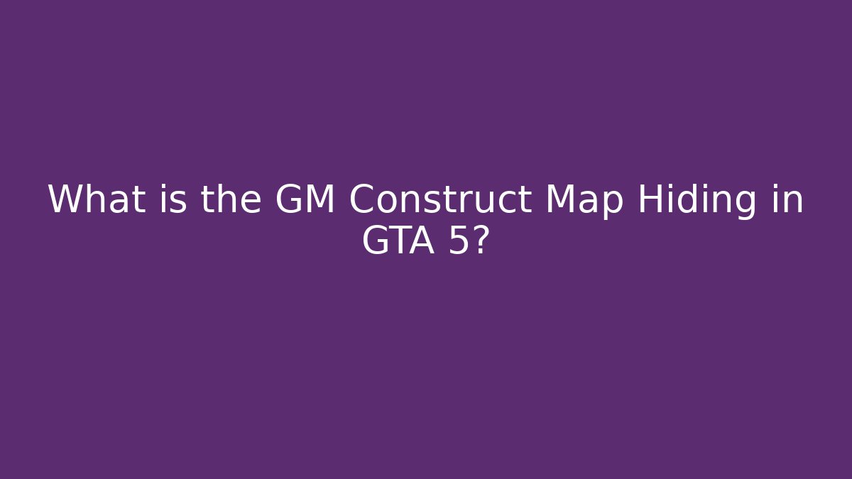 What is the GM Construct Map Hiding in GTA 5?