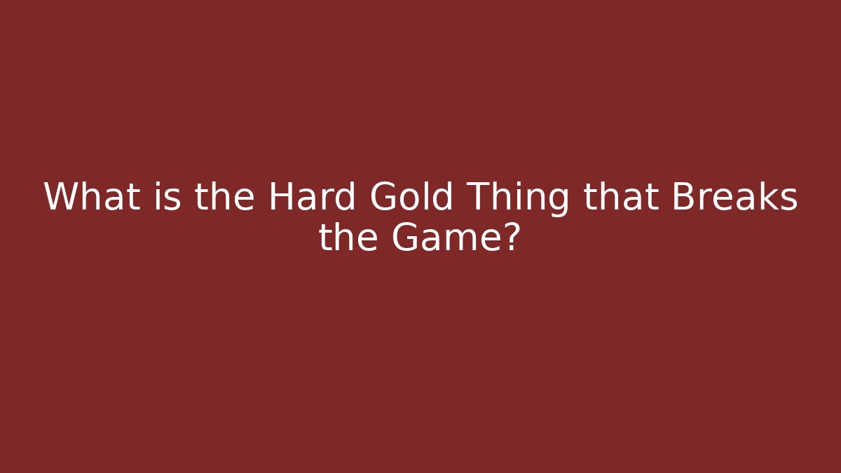 What is the Hard Gold Thing that Breaks the Game?