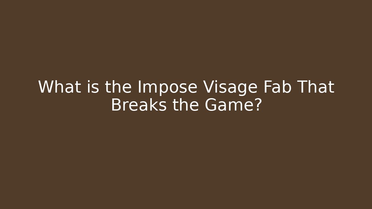 What is the Impose Visage Fab That Breaks the Game?