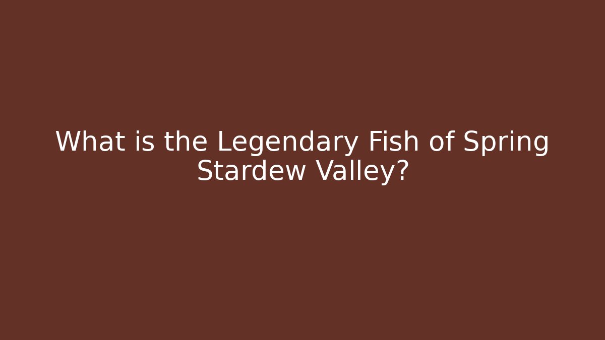 What is the Legendary Fish of Spring Stardew Valley?