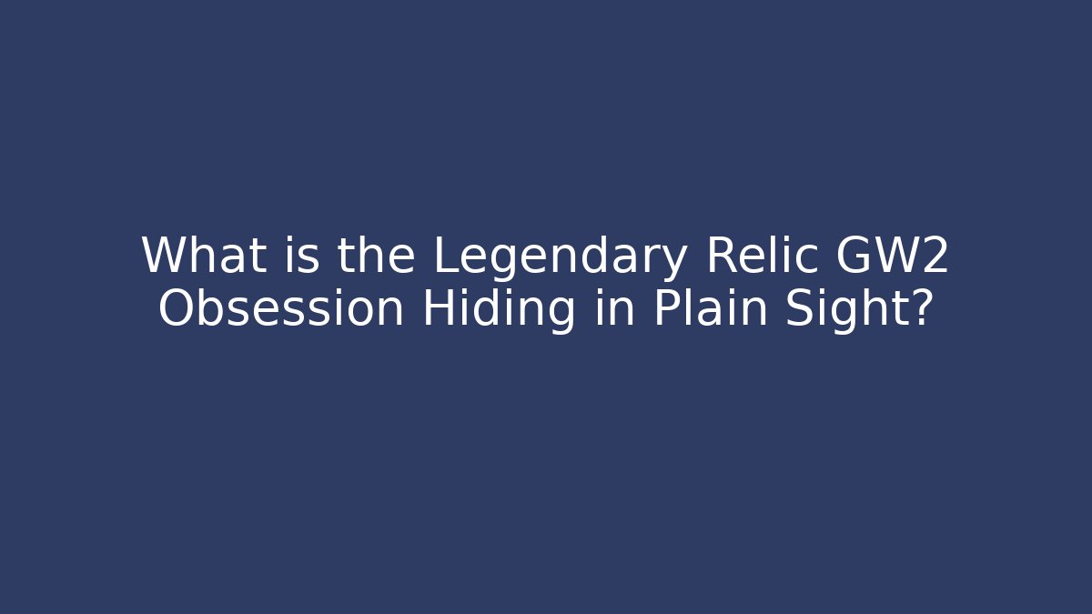 What is the Legendary Relic GW2 Obsession Hiding in Plain Sight?