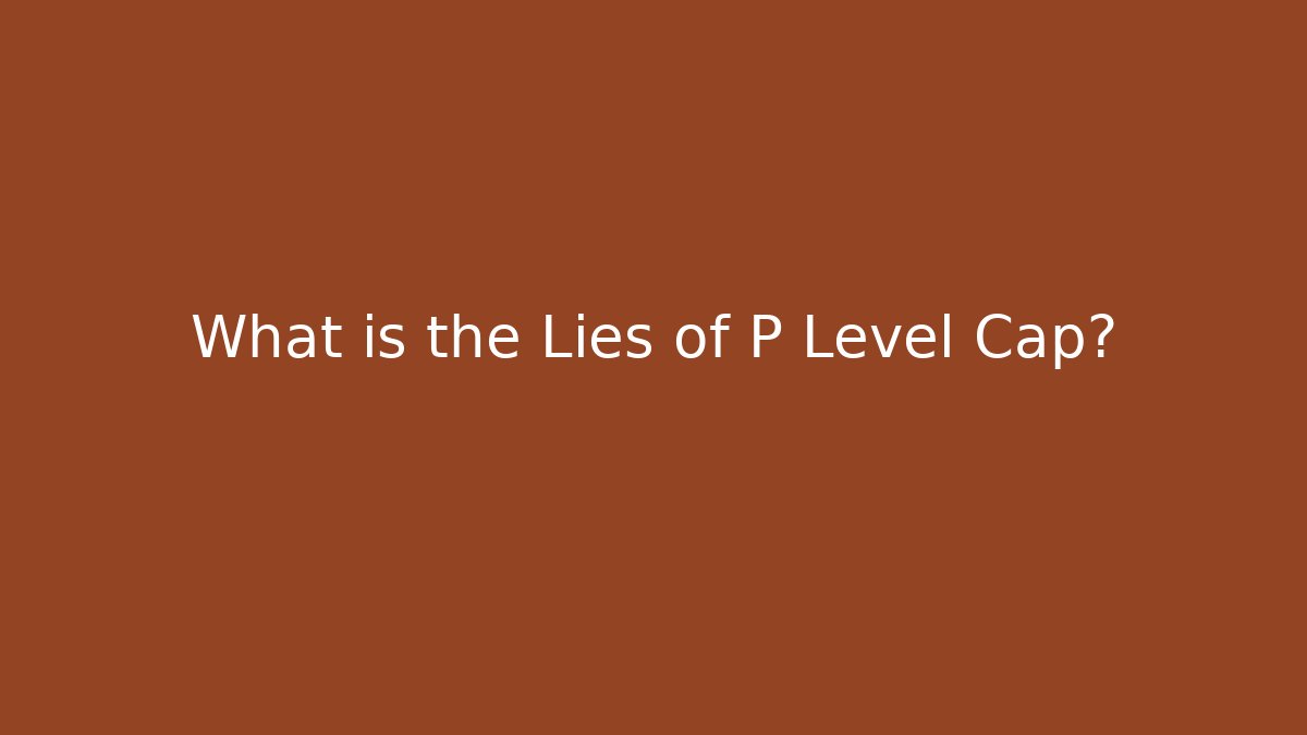 What is the Lies of P Level Cap?