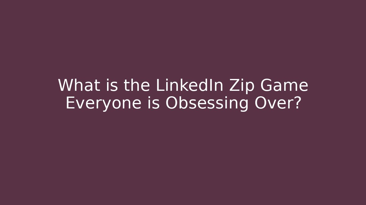 What is the LinkedIn Zip Game Everyone is Obsessing Over?
