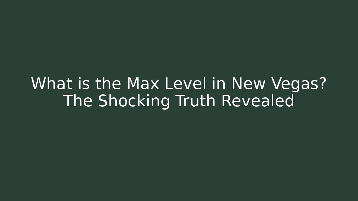 What is the Max Level in New Vegas? The Shocking Truth Revealed