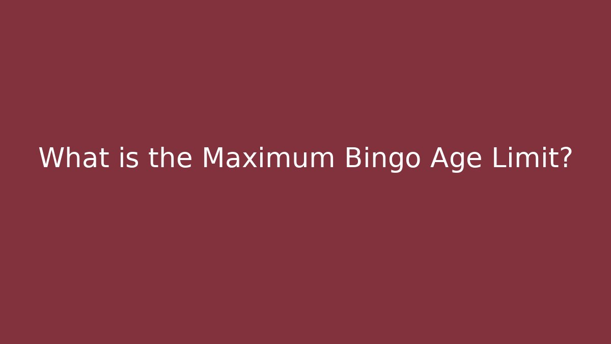 What is the Maximum Bingo Age Limit?