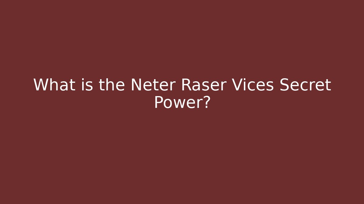 What is the Neter Raser Vices Secret Power?