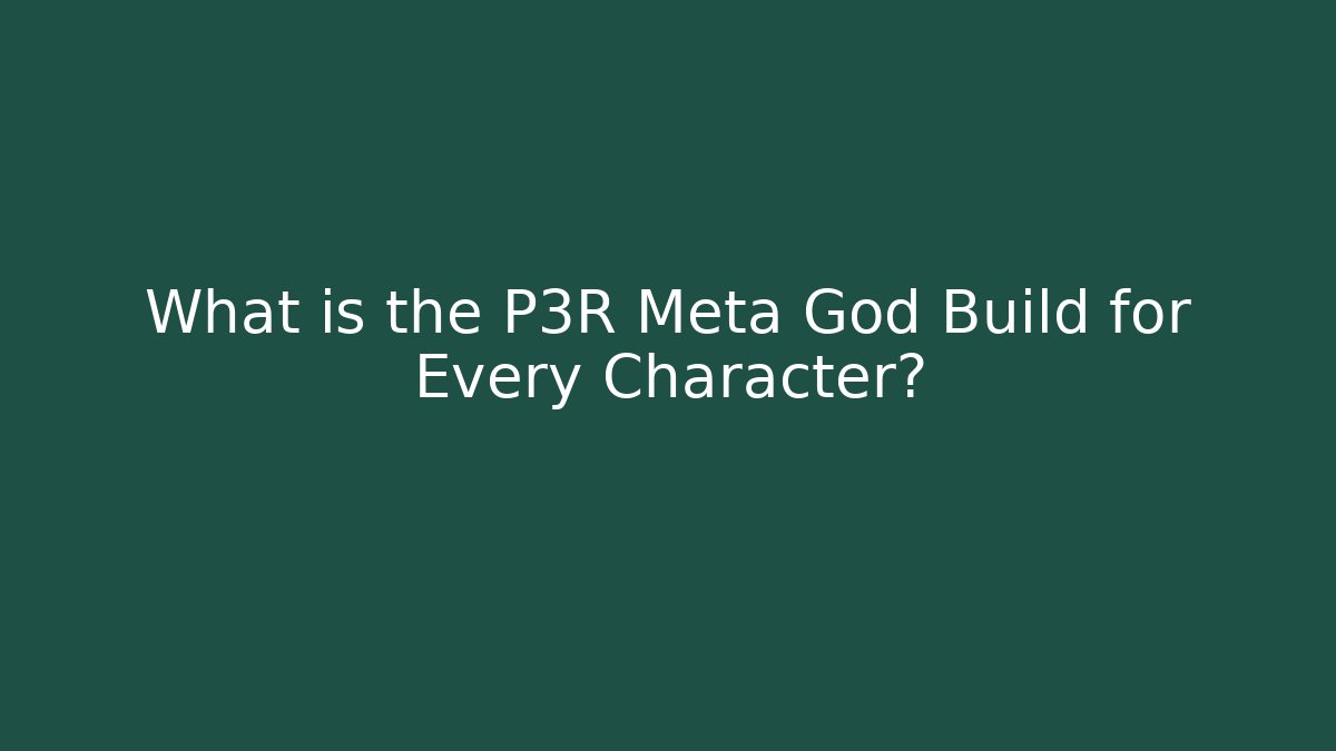 What is the P3R Meta God Build for Every Character?