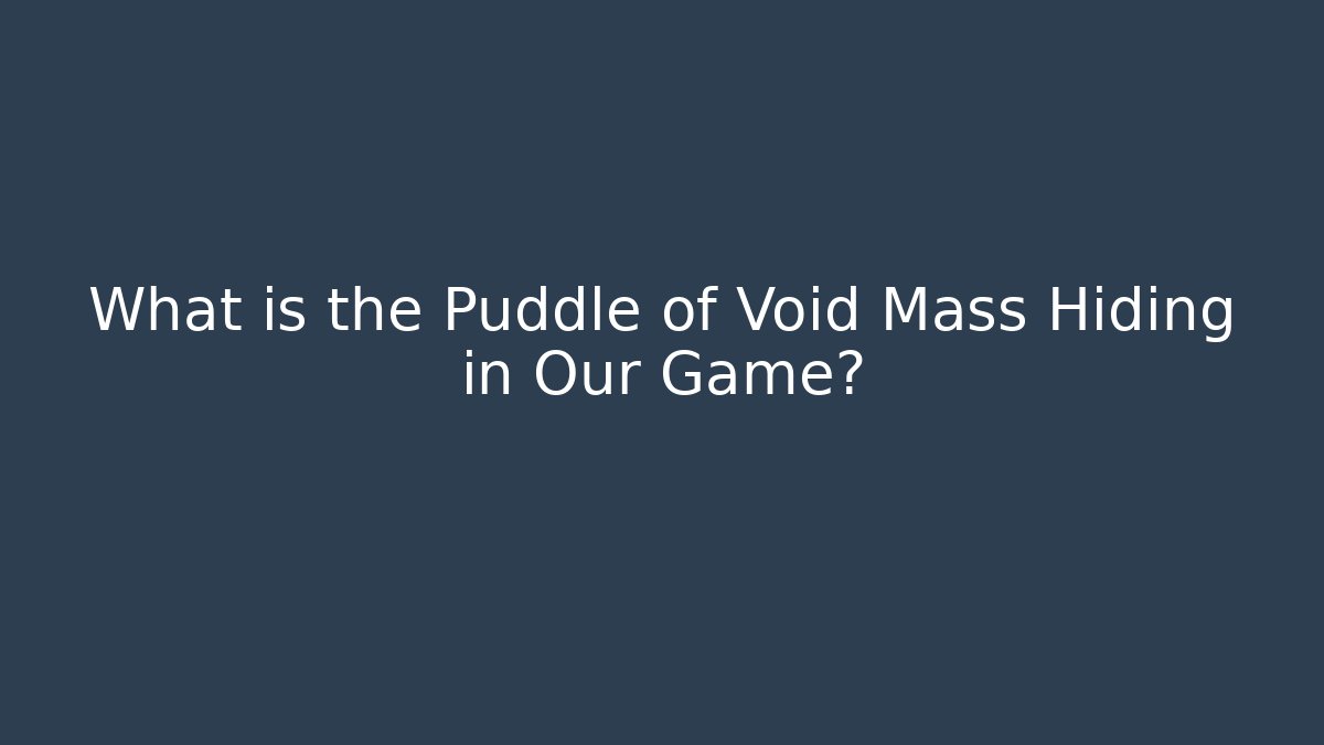 What is the Puddle of Void Mass Hiding in Our Game?