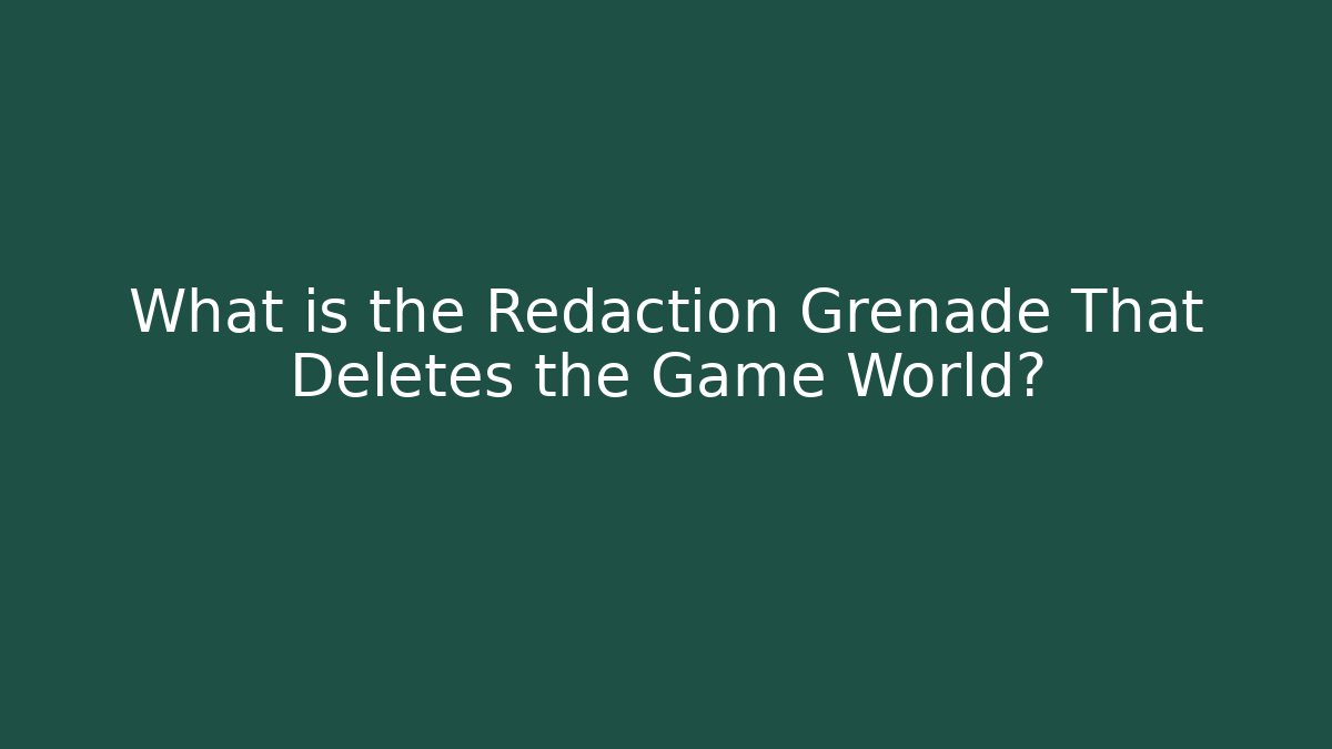 What is the Redaction Grenade That Deletes the Game World?