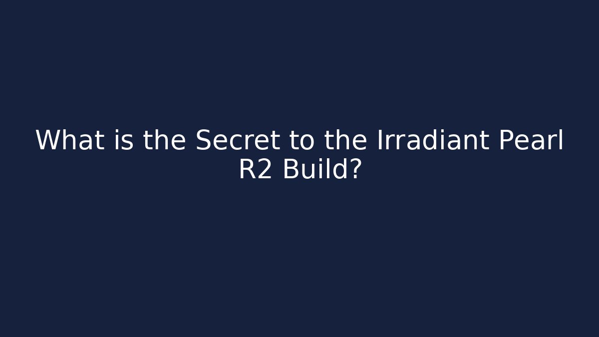 What is the Secret to the Irradiant Pearl R2 Build?