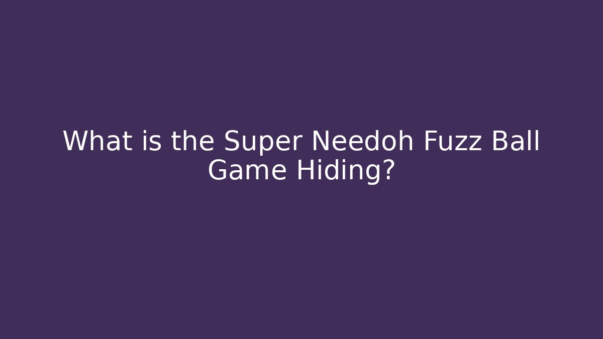 What is the Super Needoh Fuzz Ball Game Hiding?