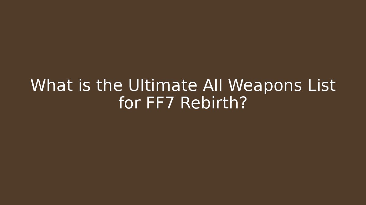 What is the Ultimate All Weapons List for FF7 Rebirth? - Método de Aprovação