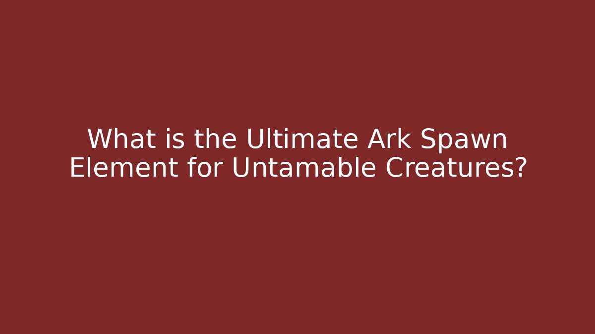 What is the Ultimate Ark Spawn Element for Untamable Creatures?