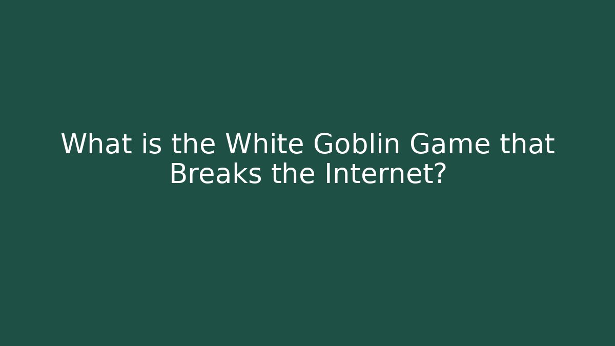 What is the White Goblin Game that Breaks the Internet?