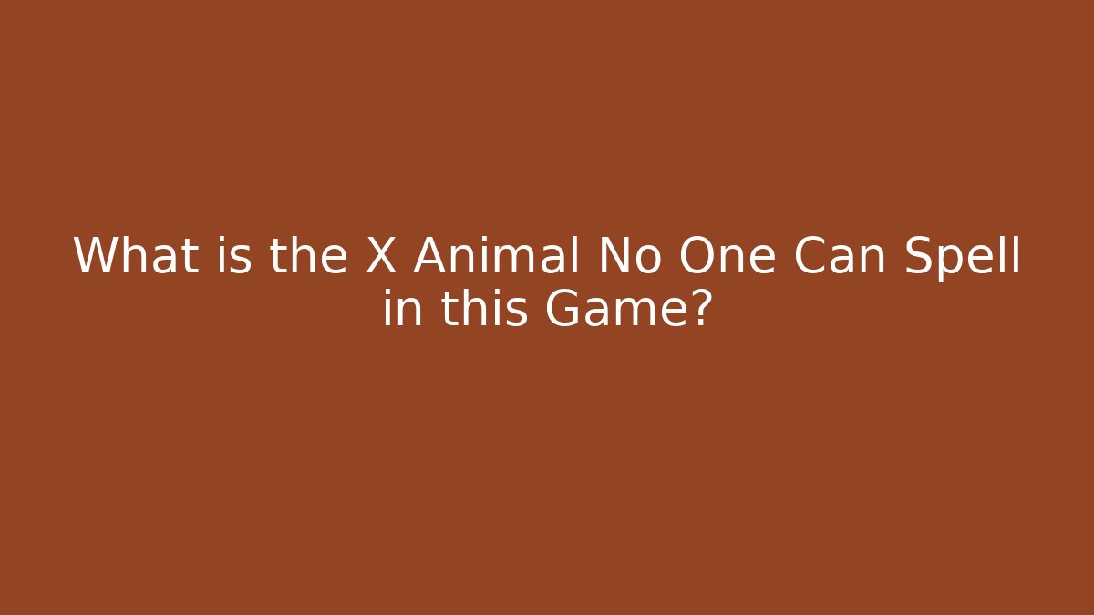 What is the X Animal No One Can Spell in this Game?