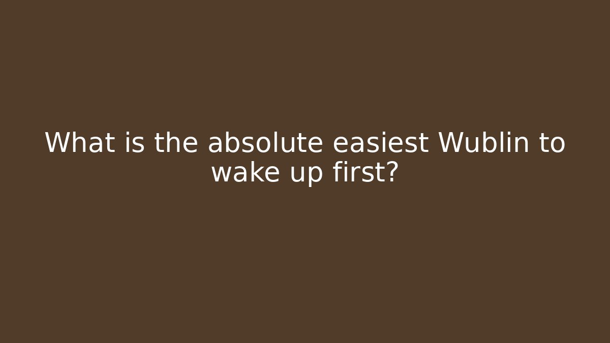 What is the absolute easiest Wublin to wake up first? - Método de Aprovação