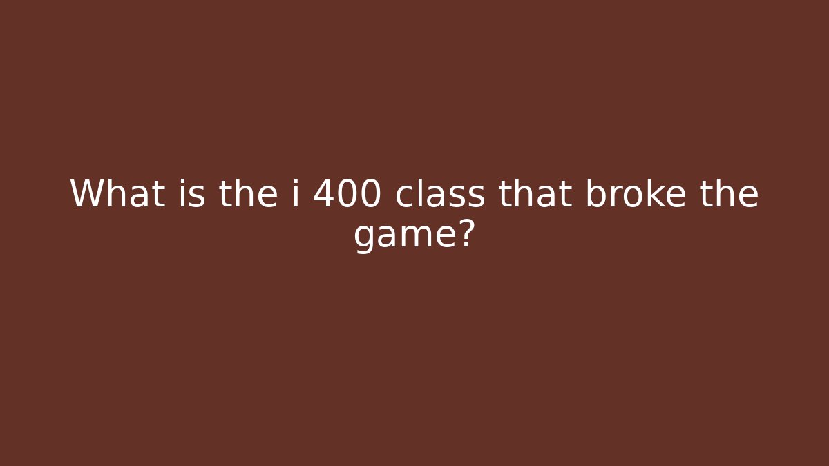 What is the i 400 class that broke the game?