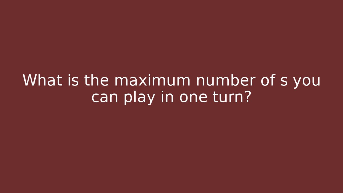 What is the maximum number of s you can play in one turn?