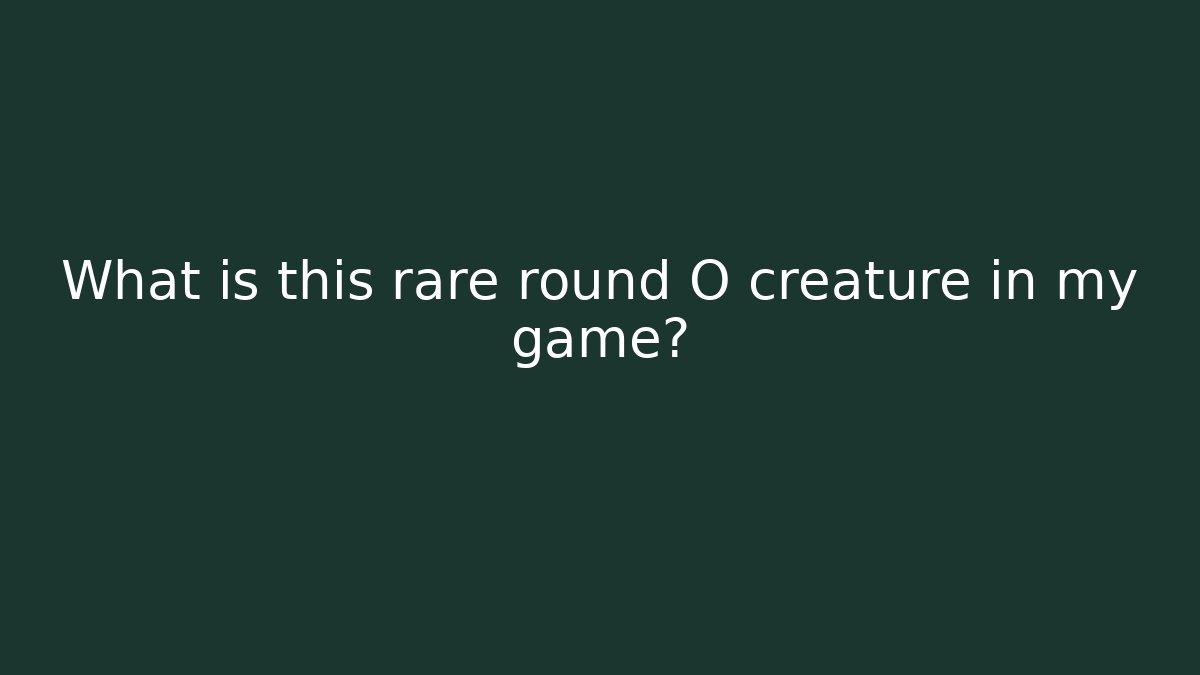 What is this rare round O creature in my game?