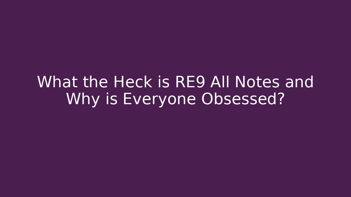 What the Heck is RE9 All Notes and Why is Everyone Obsessed?