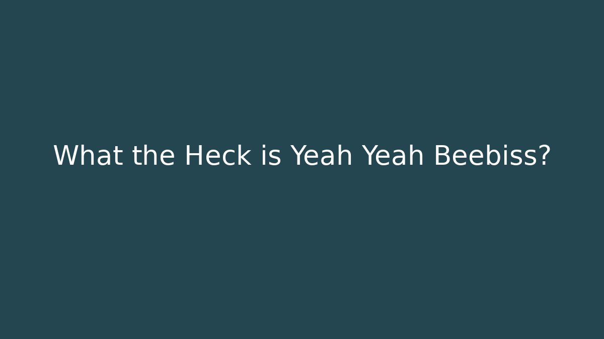 What the Heck is Yeah Yeah Beebiss?