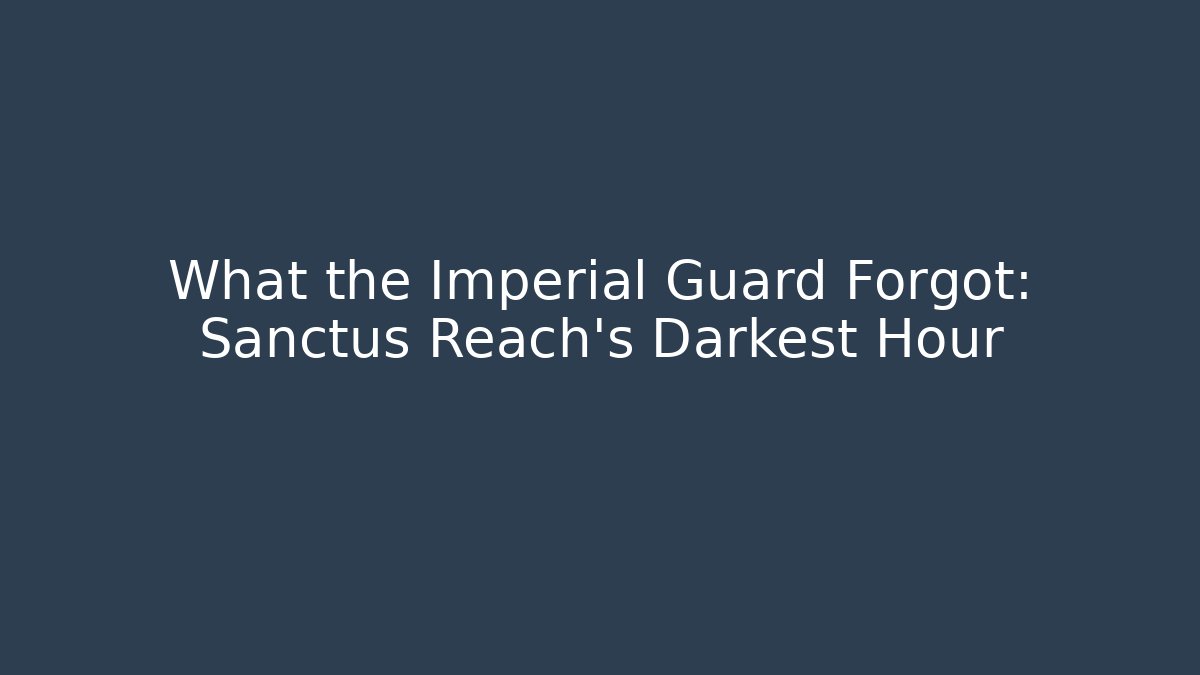 What the Imperial Guard Forgot: Sanctus Reach's Darkest Hour