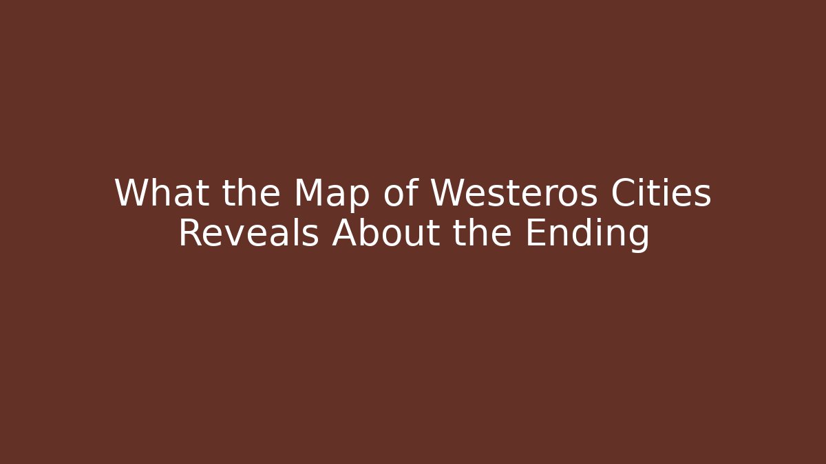 What the Map of Westeros Cities Reveals About the Ending