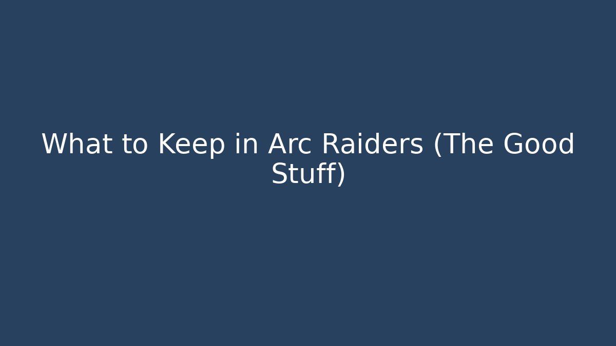 What to Keep in Arc Raiders (The Good Stuff)