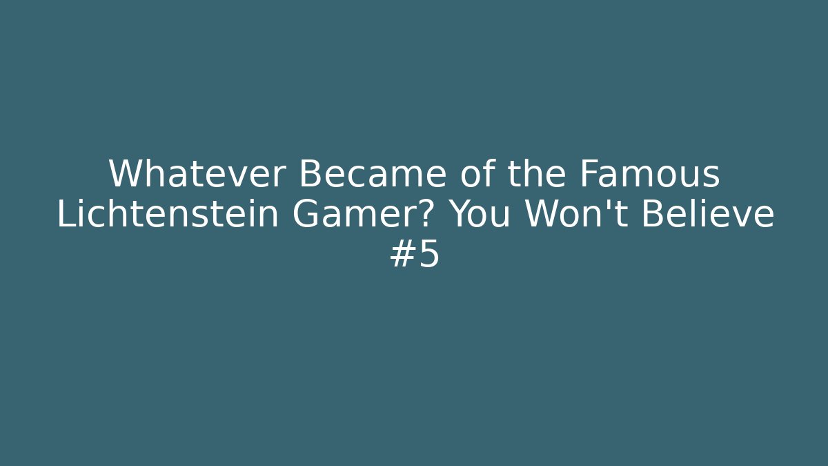 Whatever Became of the Famous Lichtenstein Gamer? You Won’t Believe #5