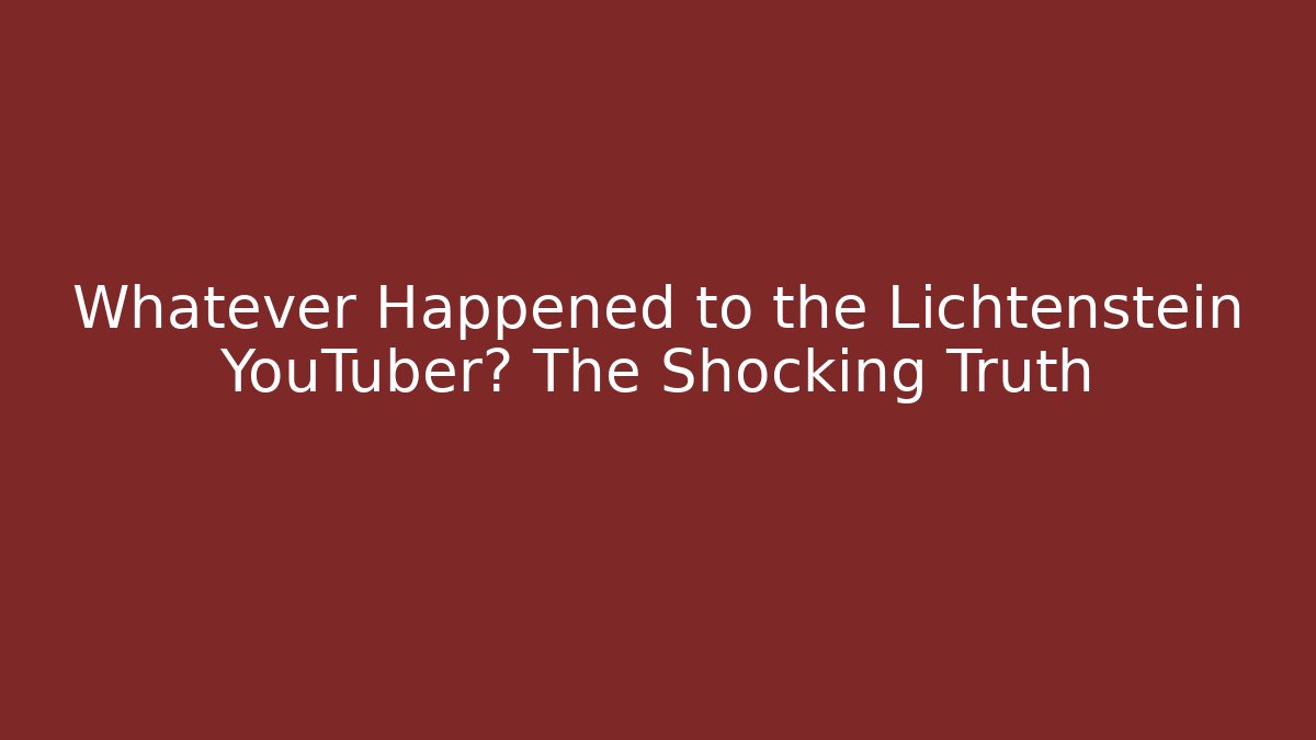 Whatever Happened to the Lichtenstein YouTuber? The Shocking Truth