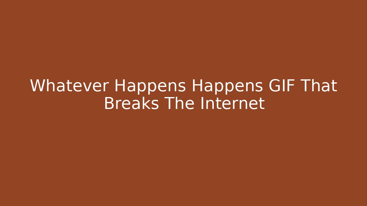 Whatever Happens Happens GIF That Breaks The Internet