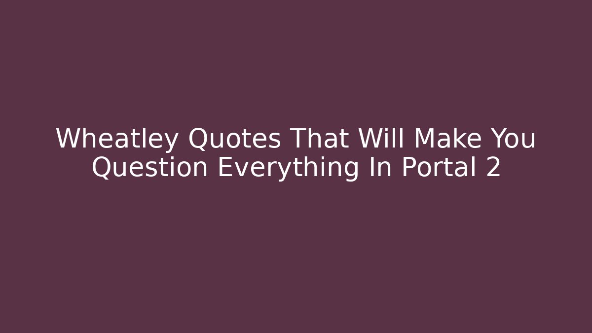 Wheatley Quotes That Will Make You Question Everything In Portal 2