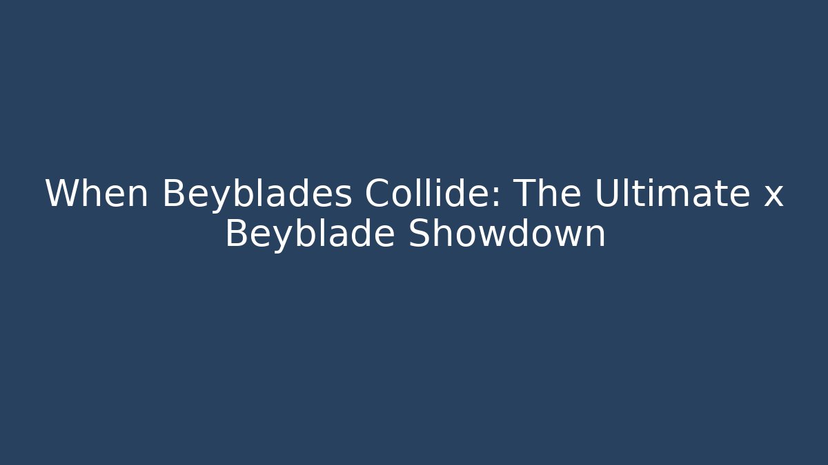 When Beyblades Collide: The Ultimate x Beyblade Showdown