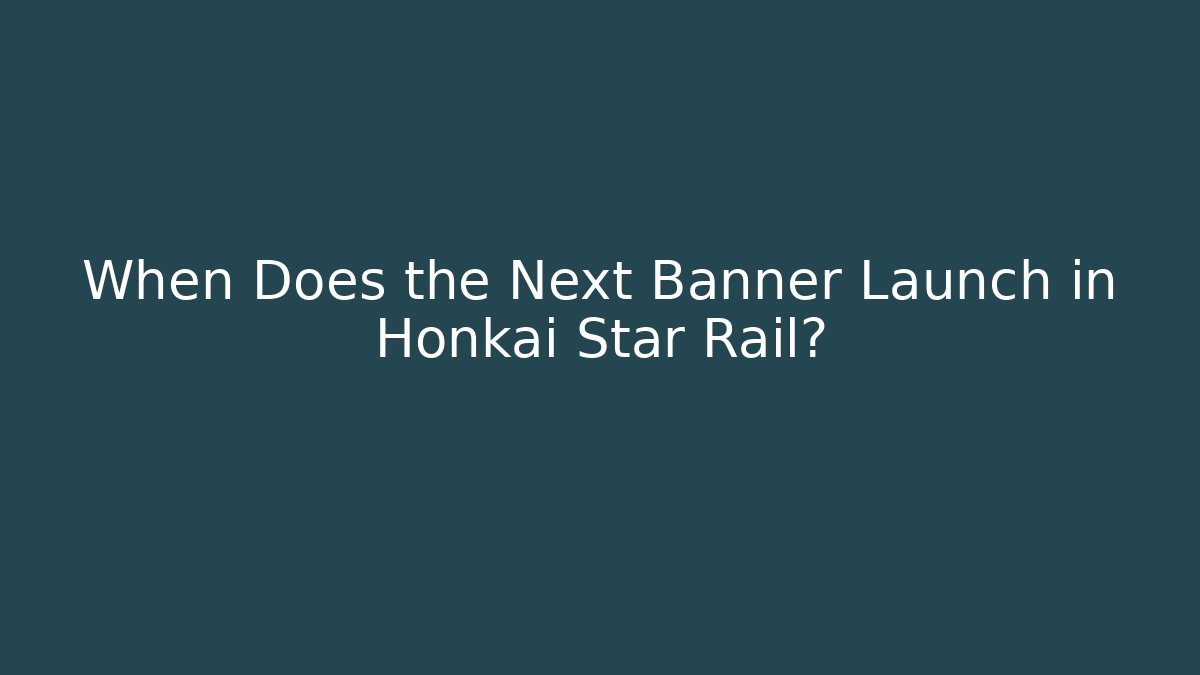 When Does the Next Banner Launch in Honkai Star Rail?
