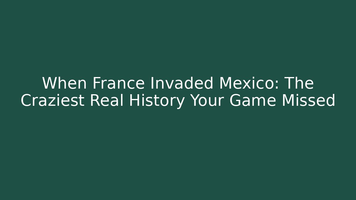 When France Invaded Mexico: The Craziest Real History Your Game Missed