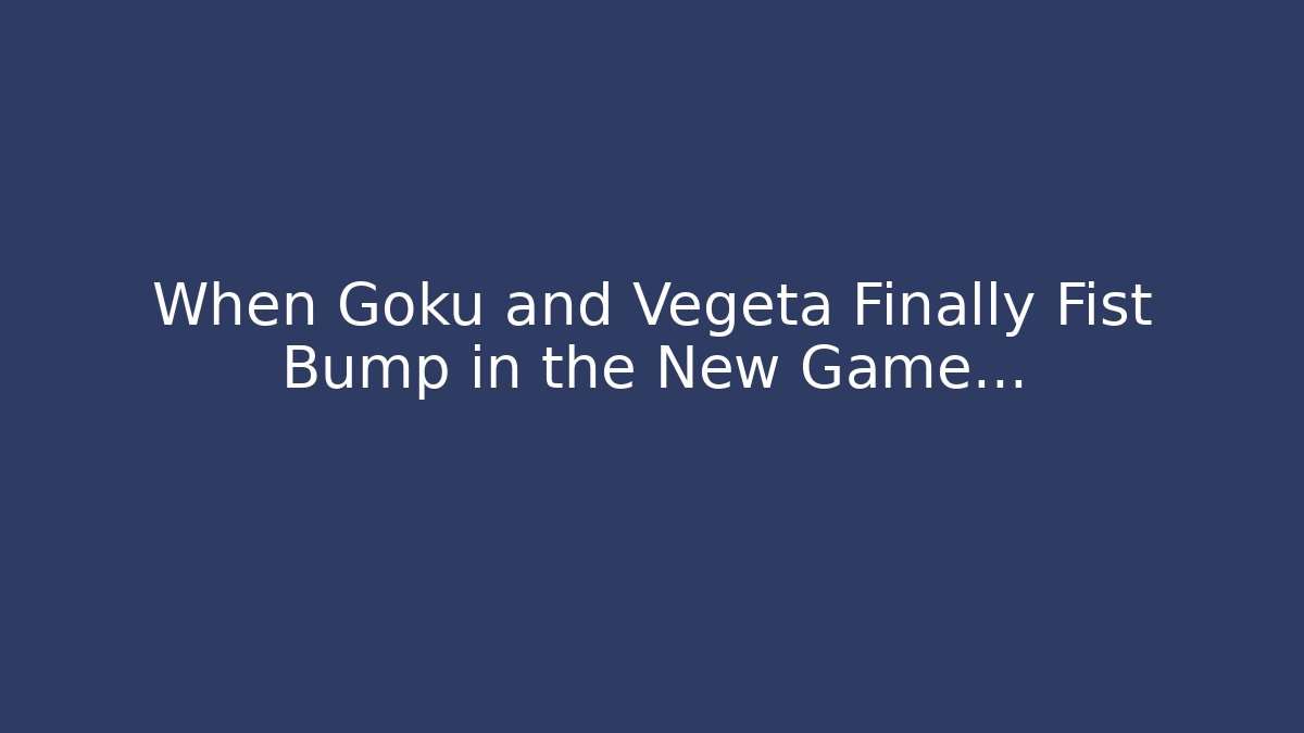 When Goku and Vegeta Finally Fist Bump in the New Game…