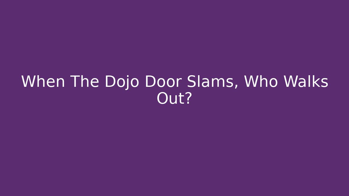 When The Dojo Door Slams, Who Walks Out?