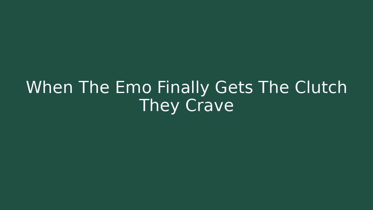 When The Emo Finally Gets The Clutch They Crave