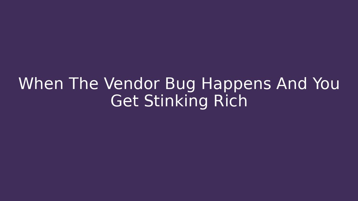 When The Vendor Bug Happens And You Get Stinking Rich
