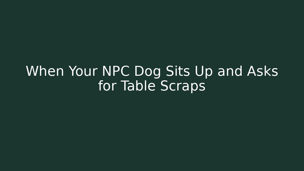 When Your NPC Dog Sits Up and Asks for Table Scraps - Método de Aprovação