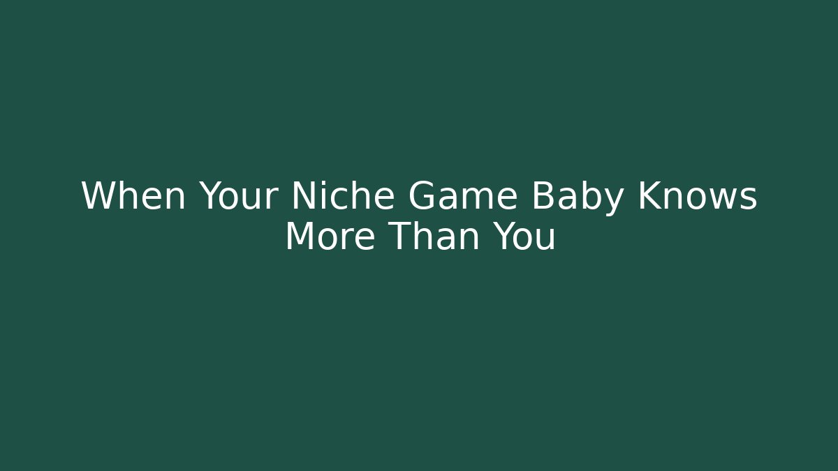 When Your Niche Game Baby Knows More Than You